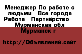 Менеджер По работе с людьми - Все города Работа » Партнёрство   . Мурманская обл.,Мурманск г.